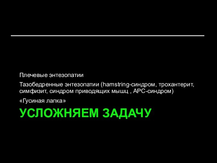 УСЛОЖНЯЕМ ЗАДАЧУ Плечевые энтезопатии Тазобедренные энтезопатии (hamstring-синдром, трохантерит, симфизит, синдром приводящих мышц , АРС-синдром) «Гусиная лапка»