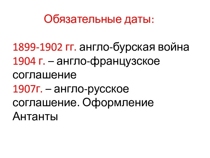 Обязательные даты: 1899-1902 гг. англо-бурская война 1904 г. – англо-французское соглашение 1907г.