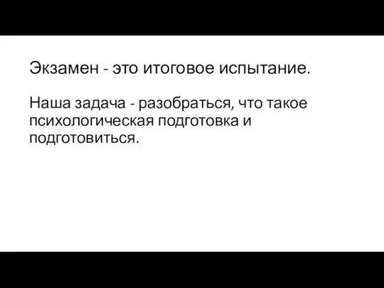 Экзамен - это итоговое испытание. Наша задача - разобраться, что такое психологическая подготовка и подготовиться.