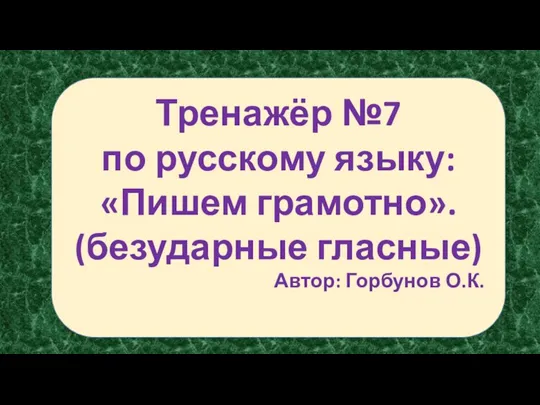 Тренажёр №7 по русскому языку: «Пишем грамотно». (безударные гласные) Автор: Горбунов О.К.