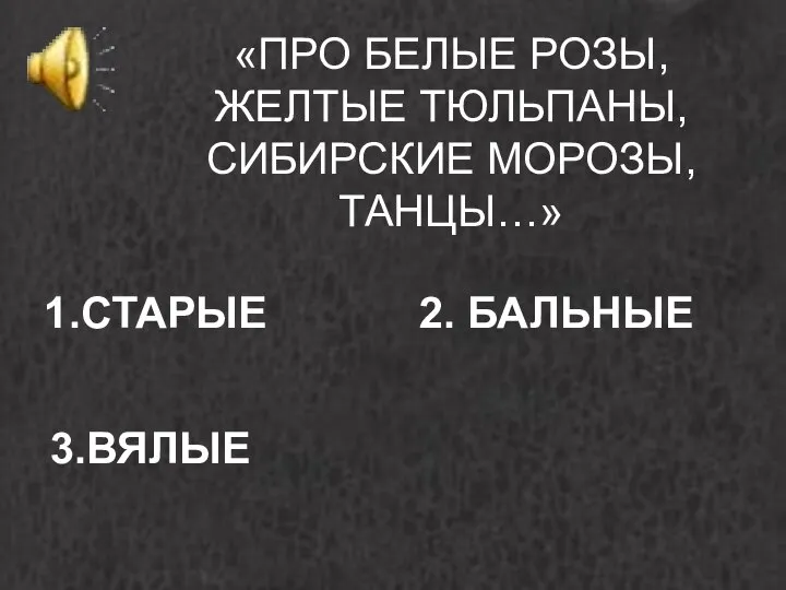 «ПРО БЕЛЫЕ РОЗЫ, ЖЕЛТЫЕ ТЮЛЬПАНЫ, СИБИРСКИЕ МОРОЗЫ, ТАНЦЫ…» 1.СТАРЫЕ 2. БАЛЬНЫЕ 3.ВЯЛЫЕ