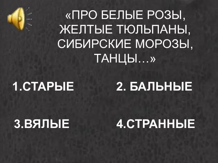 «ПРО БЕЛЫЕ РОЗЫ, ЖЕЛТЫЕ ТЮЛЬПАНЫ, СИБИРСКИЕ МОРОЗЫ, ТАНЦЫ…» 1.СТАРЫЕ 2. БАЛЬНЫЕ 3.ВЯЛЫЕ 4.СТРАННЫЕ