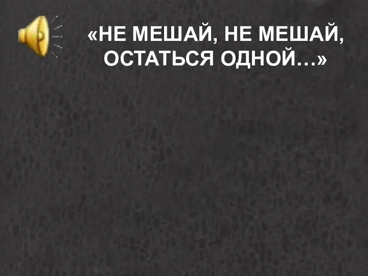 «НЕ МЕШАЙ, НЕ МЕШАЙ, ОСТАТЬСЯ ОДНОЙ…»