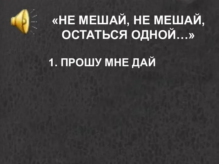 «НЕ МЕШАЙ, НЕ МЕШАЙ, ОСТАТЬСЯ ОДНОЙ…» 1. ПРОШУ МНЕ ДАЙ