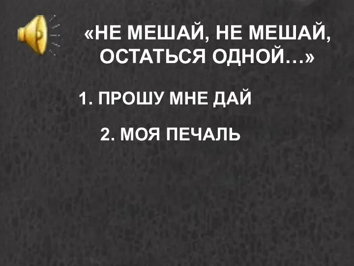 «НЕ МЕШАЙ, НЕ МЕШАЙ, ОСТАТЬСЯ ОДНОЙ…» 1. ПРОШУ МНЕ ДАЙ 2. МОЯ ПЕЧАЛЬ