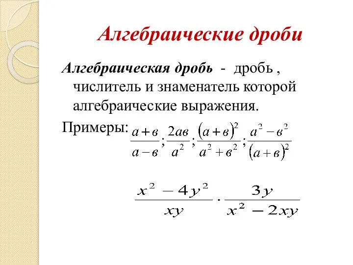 Алгебраические дроби Алгебраическая дробь - дробь , числитель и знаменатель которой алгебраические выражения. Примеры: