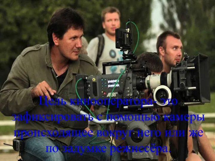 Цель кинооператора- это зафиксировать с помощью камеры происходящее вокруг него или же по задумке режиссёра.