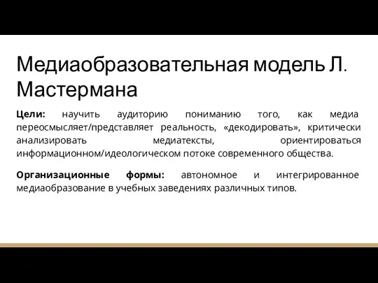 Медиаобразовательная модель Л.Мастермана Цели: научить аудиторию пониманию того, как медиа переосмысляет/представляет реальность,