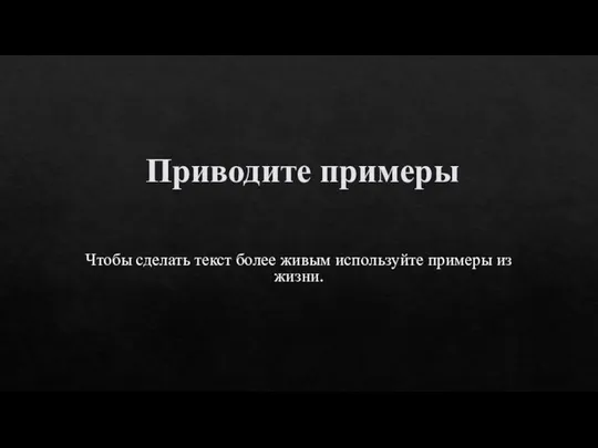 Приводите примеры Чтобы сделать текст более живым используйте примеры из жизни.