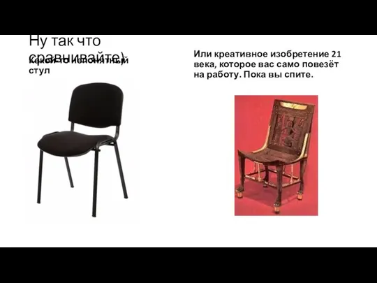 Ну так что сравнивайте) Какой-то непонятный стул Или креативное изобретение 21 века,