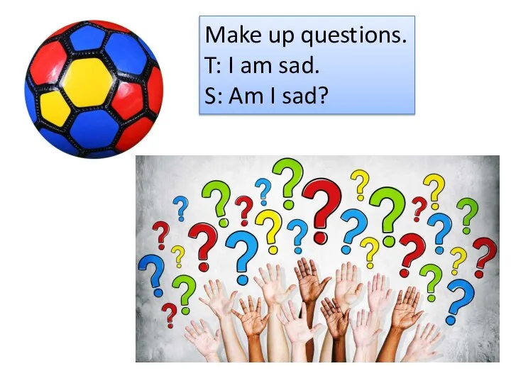 Make up questions. T: I am sad. S: Am I sad?