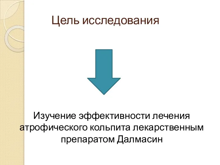 Цель исследования Изучение эффективности лечения атрофического кольпита лекарственным препаратом Далмасин