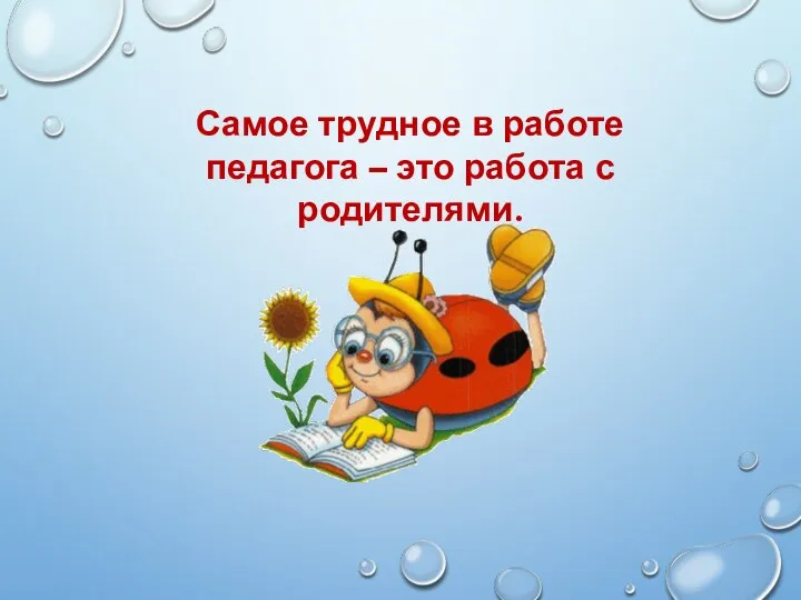 Самое трудное в работе педагога – это работа с родителями.