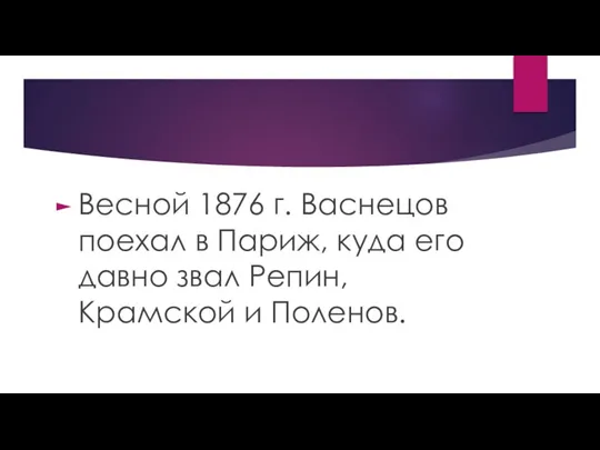 Весной 1876 г. Васнецов поехал в Париж, куда его давно звал Репин, Крамской и Поленов.