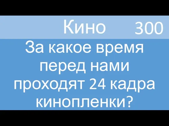 Кино За какое время перед нами проходят 24 кадра кинопленки? 300