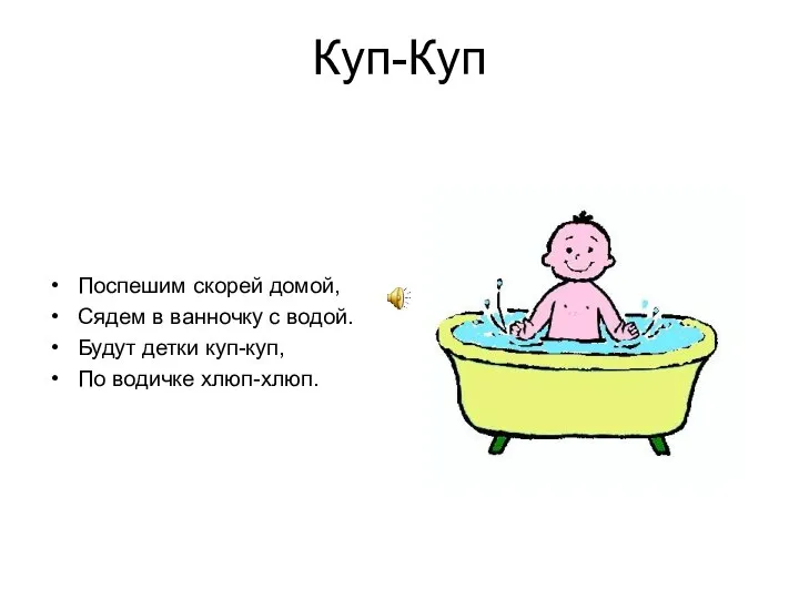 Куп-Куп Поспешим скорей домой, Сядем в ванночку с водой. Будут детки куп-куп, По водичке хлюп-хлюп.