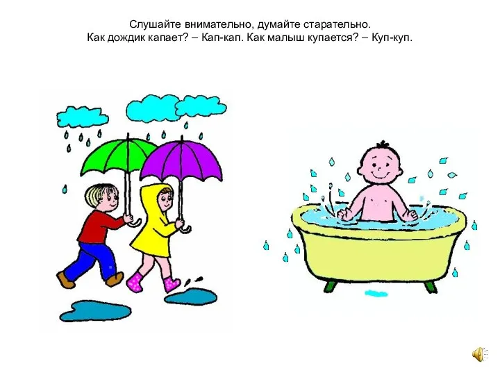 Слушайте внимательно, думайте старательно. Как дождик капает? – Кап-кап. Как малыш купается? – Куп-куп.