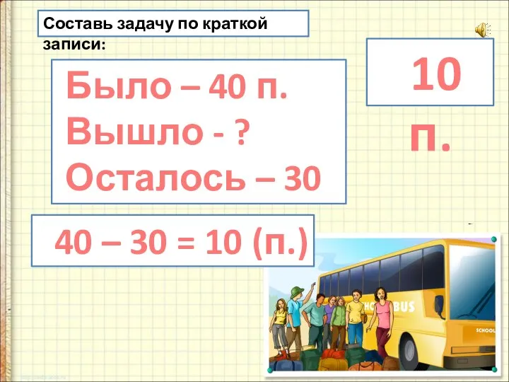 Составь задачу по краткой записи: Было – 40 п. Вышло - ?