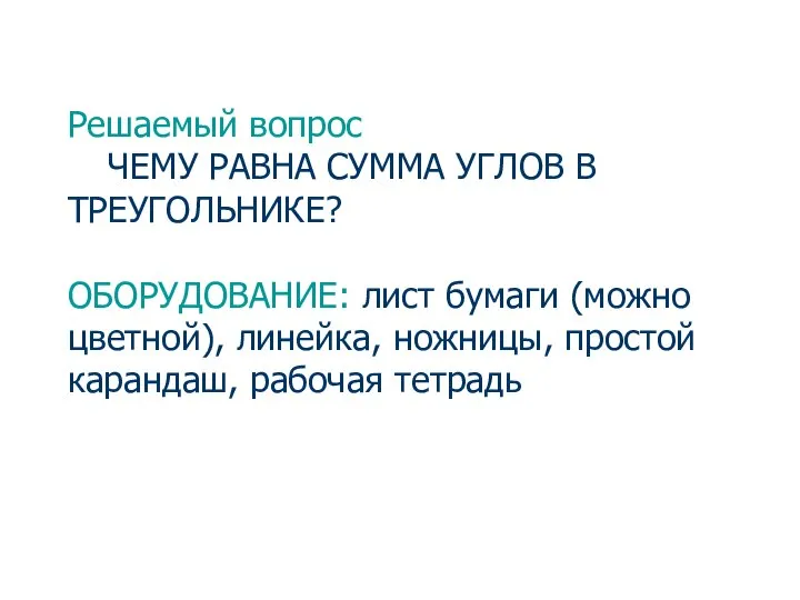 Решаемый вопрос ЧЕМУ РАВНА СУММА УГЛОВ В ТРЕУГОЛЬНИКЕ? ОБОРУДОВАНИЕ: лист бумаги (можно