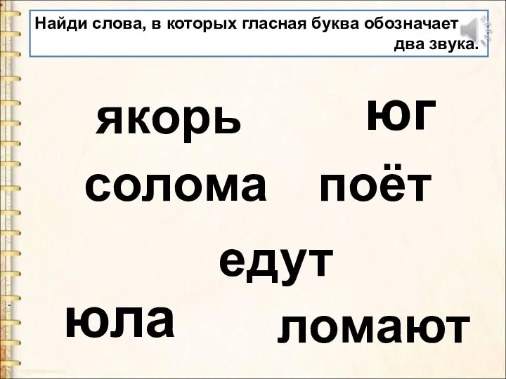 Найди слова, в которых гласная буква обозначает два звука. якорь юг юла едут поёт солома ломают