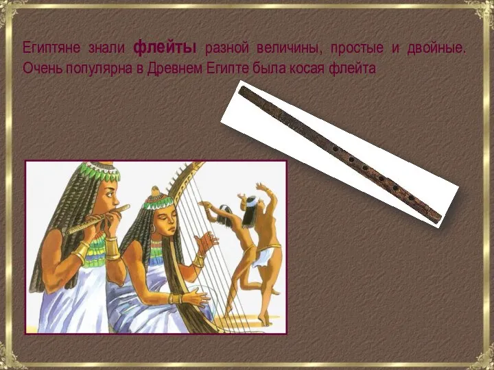 Египтяне знали флейты разной величины, простые и двойные. Очень популярна в Древнем Египте была косая флейта