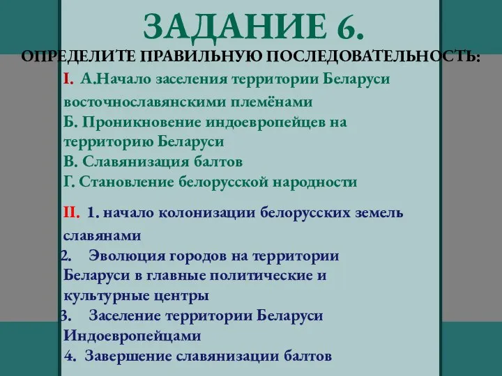 ЗАДАНИЕ 6. ОПРЕДЕЛИТЕ ПРАВИЛЬНУЮ ПОСЛЕДОВАТЕЛЬНОСТЬ: I. А.Начало заселения территории Беларуси восточнославянскими племёнами