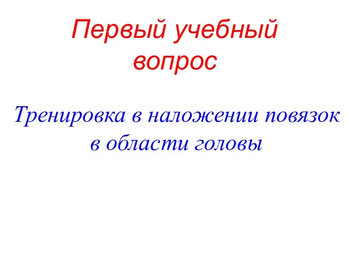 Первый учебный вопрос Тренировка в наложении повязок в области головы