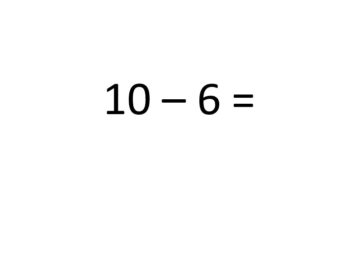 10 – 6 =