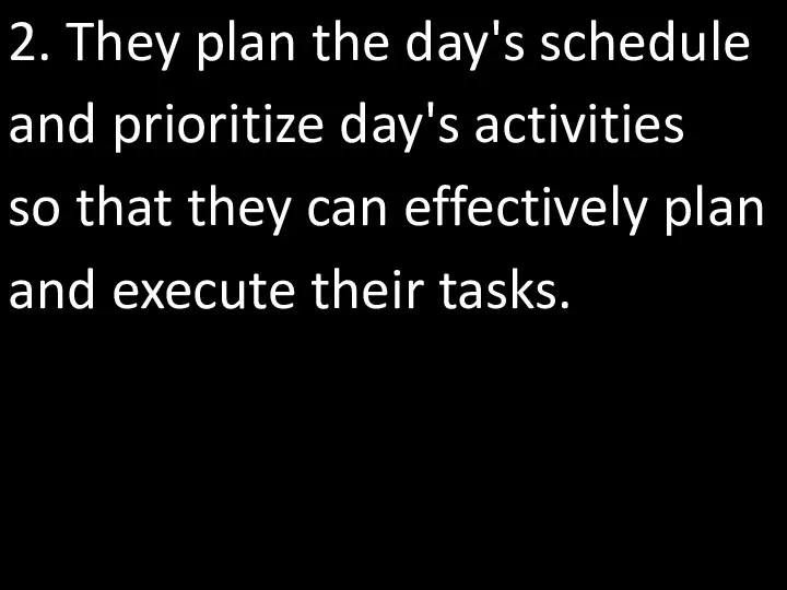 2. They plan the day's schedule and prioritize day's activities so that