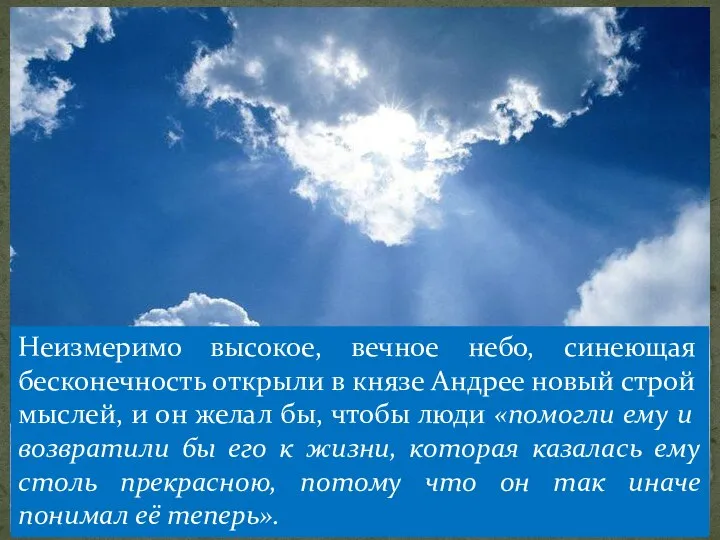 Неизмеримо высокое, вечное небо, синеющая бесконечность открыли в князе Андрее новый строй