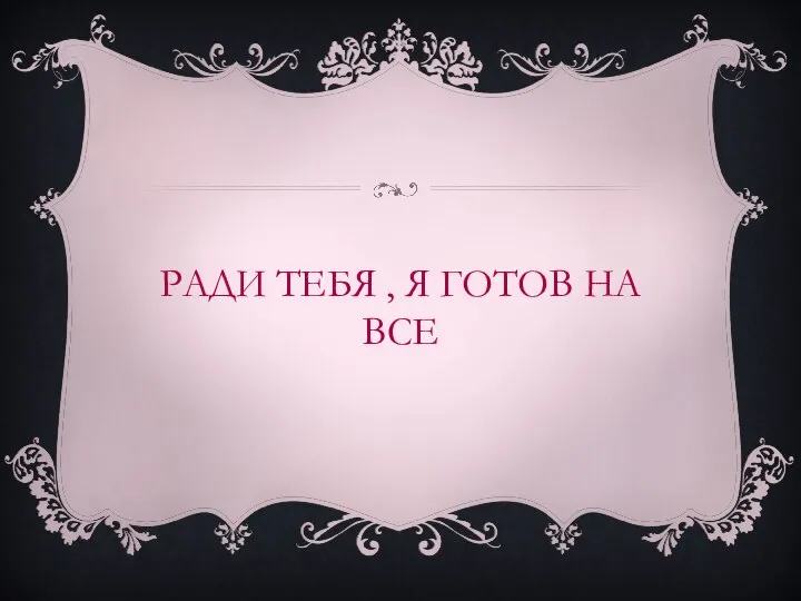 РАДИ ТЕБЯ , Я ГОТОВ НА ВСЕ