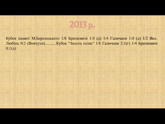 2013 р. Кубок памяті М.Березецького 1/8 Братковичі 1:0 (д) 1/4 Галичани 1:0