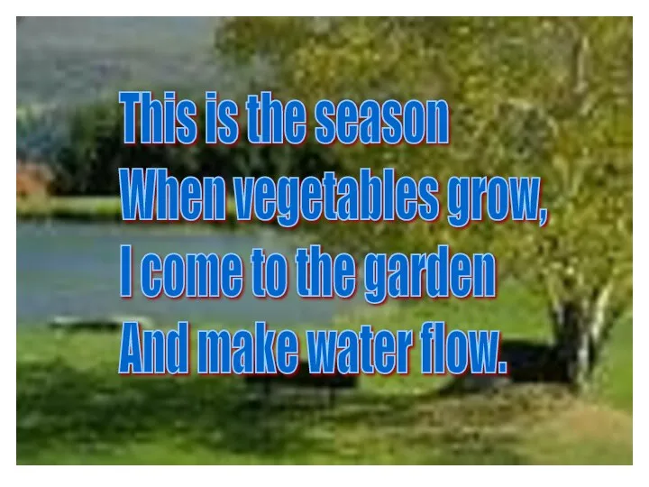This is the season When vegetables grow, I come to the garden And make water flow.
