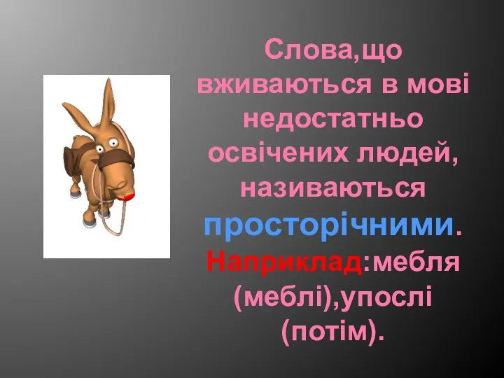 Слова,що вживаються в мові недостатньо освічених людей, називаються просторічними. Наприклад:мебля (меблі),упослі (потім).