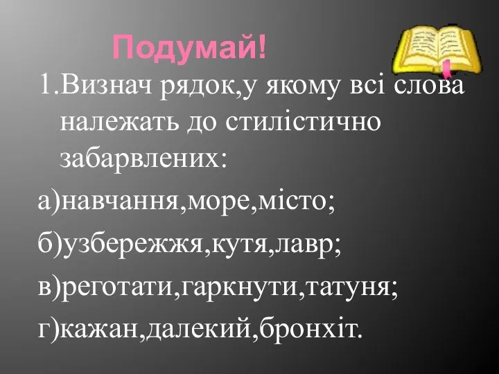 Подумай! 1.Визнач рядок,у якому всі слова належать до стилістично забарвлених: а)навчання,море,місто; б)узбережжя,кутя,лавр; в)реготати,гаркнути,татуня; г)кажан,далекий,бронхіт.