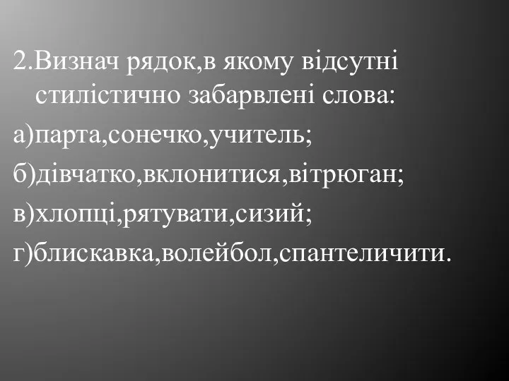 2.Визнач рядок,в якому відсутні стилістично забарвлені слова: а)парта,сонечко,учитель; б)дівчатко,вклонитися,вітрюган; в)хлопці,рятувати,сизий; г)блискавка,волейбол,спантеличити.