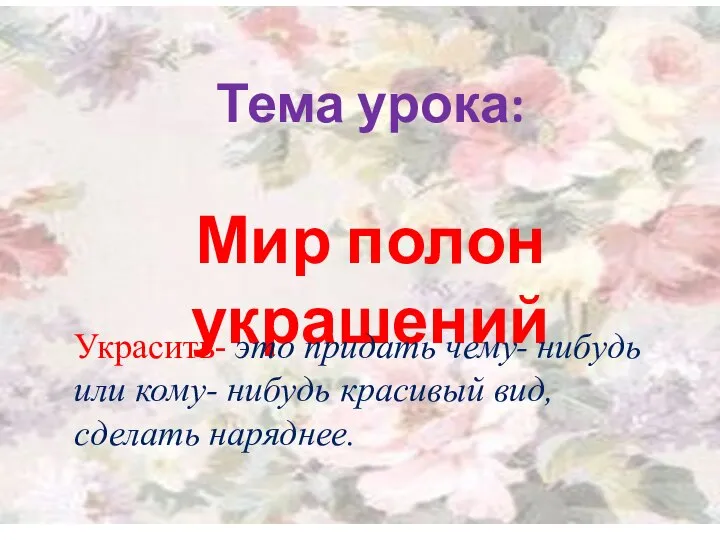 Тема урока: Мир полон украшений Украсить- это придать чему- нибудь или кому-