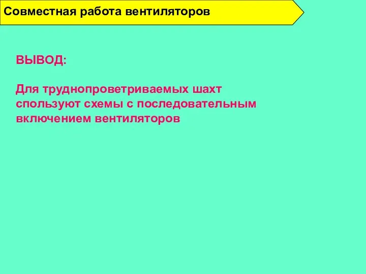 ВЫВОД: Для труднопроветриваемых шахт спользуют схемы с последовательным включением вентиляторов Совместная работа вентиляторов