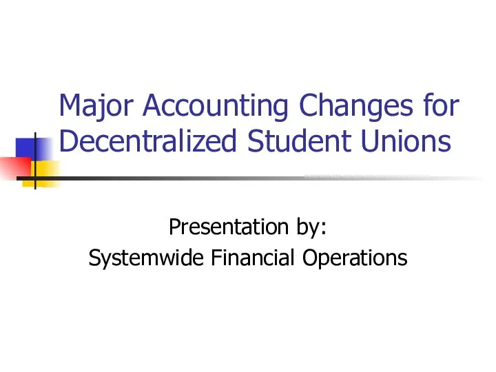 Major Accounting Changes for Decentralized Student Unions Presentation by: Systemwide Financial Operations