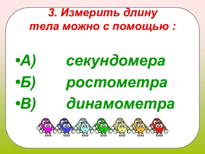 3. Измерить длину тела можно с помощью : А) секундомера Б) ростометра В) динамометра