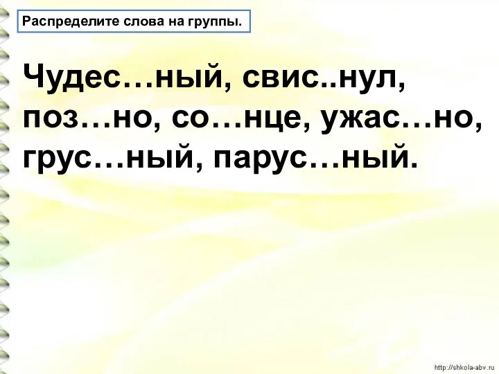 Распределите слова на группы. Чудес…ный, свис..нул, поз…но, со…нце, ужас…но, грус…ный, парус…ный.