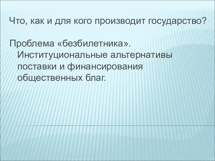 Что, как и для кого производит государство? Проблема «безбилетника». Институциональные альтернативы поставки и финансирования общественных благ.