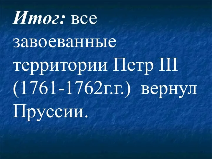 Итог: все завоеванные территории Петр III (1761-1762г.г.) вернул Пруссии.