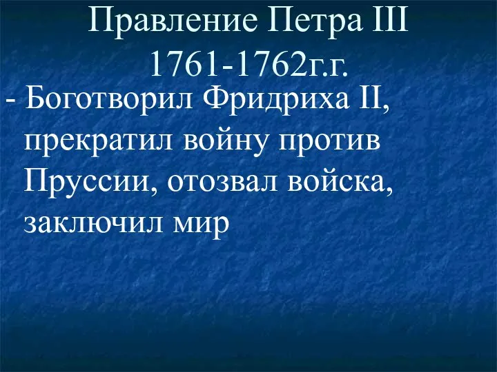 Правление Петра III 1761-1762г.г. - Боготворил Фридриха II, прекратил войну против Пруссии, отозвал войска, заключил мир