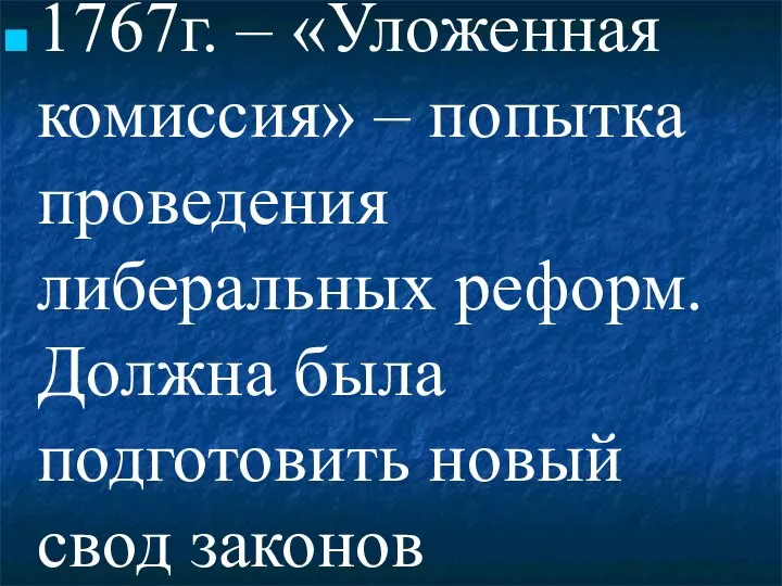 1767г. – «Уложенная комиссия» – попытка проведения либеральных реформ. Должна была подготовить новый свод законов