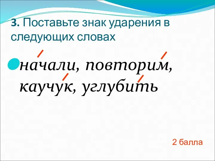 3. Поставьте знак ударения в следующих словах начали, повторим, каучук, углубить 2 балла