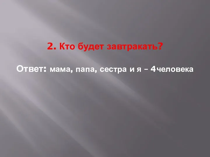 2. Кто будет завтракать? Ответ: мама, папа, сестра и я – 4человека