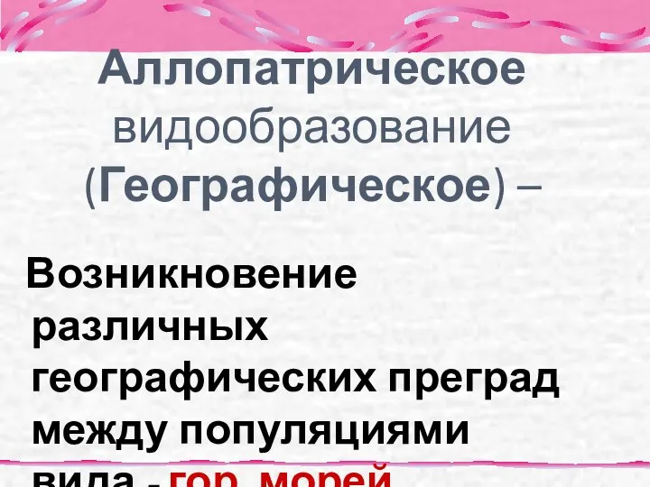 Аллопатрическое видообразование (Географическое) – Возникновение различных географических преград между популяциями вида -