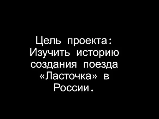 Цель проекта: Изучить историю создания поезда «Ласточка» в России.