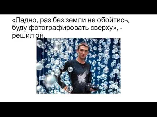 «Ладно, раз без земли не обойтись, буду фотографировать сверху», - решил он.